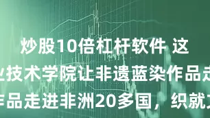 炒股10倍杠杆软件 这家上海职业技术学院让非遗蓝染作品走进非洲20多国，织就文化纽带