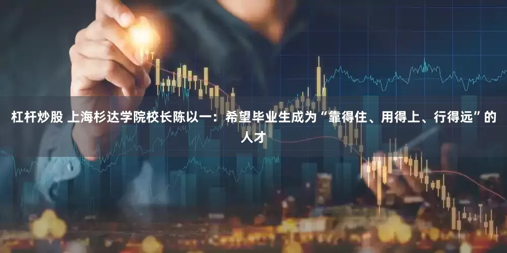 杠杆炒股 上海杉达学院校长陈以一：希望毕业生成为“靠得住、用得上、行得远”的人才