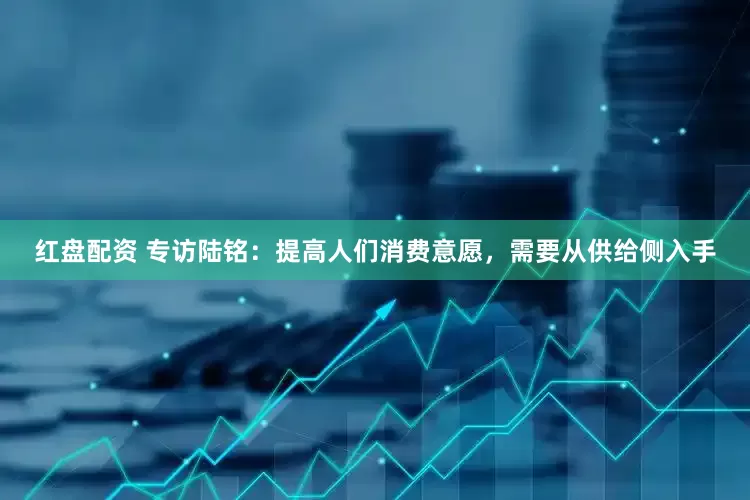 红盘配资 专访陆铭：提高人们消费意愿，需要从供给侧入手