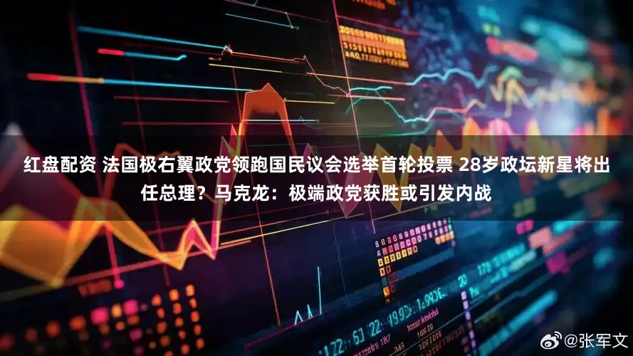 红盘配资 法国极右翼政党领跑国民议会选举首轮投票 28岁政坛新星将出任总理？马克龙：极端政党获胜或引发内战
