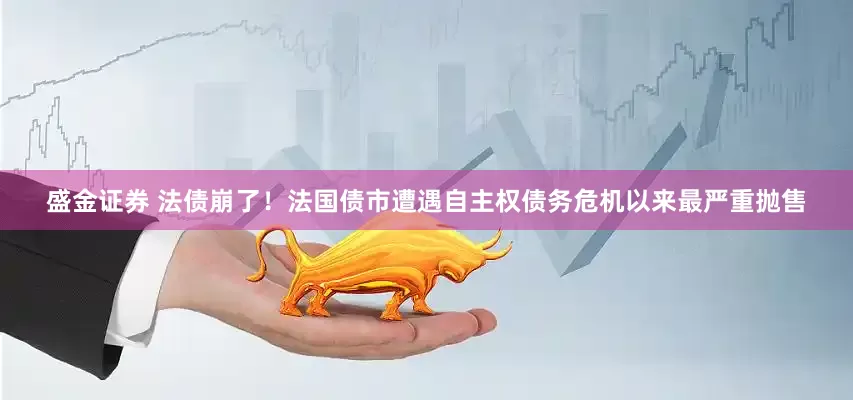 盛金证券 法债崩了！法国债市遭遇自主权债务危机以来最严重抛售