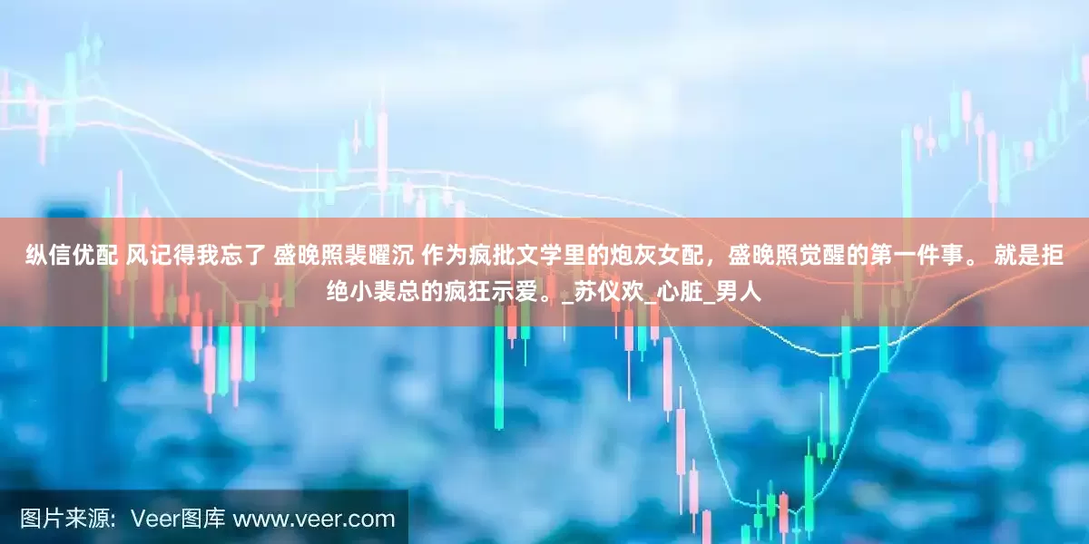 纵信优配 风记得我忘了 盛晚照裴曜沉 　作为疯批文学里的炮灰女配，盛晚照觉醒的第一件事。 　　就是拒绝小裴总的疯狂示爱。_苏仪欢_心脏_男人