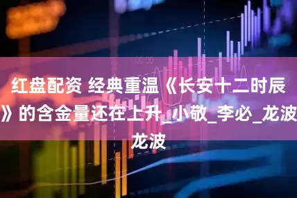 红盘配资 经典重温《长安十二时辰》的含金量还在上升_小敬_李必_龙波