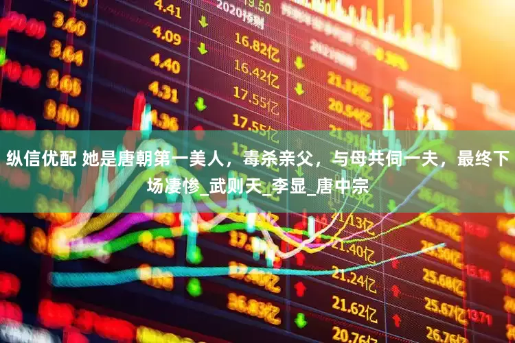 纵信优配 她是唐朝第一美人，毒杀亲父，与母共伺一夫，最终下场凄惨_武则天_李显_唐中宗
