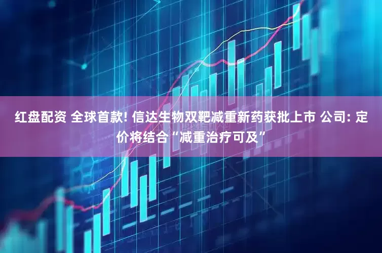 红盘配资 全球首款! 信达生物双靶减重新药获批上市 公司: 定价将结合“减重治疗可及”