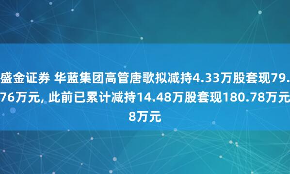 盛金证券 华蓝集团高管唐歌拟减持4.33万股套现79.76万元, 此前已累计减持14.48万股套现180.78万元