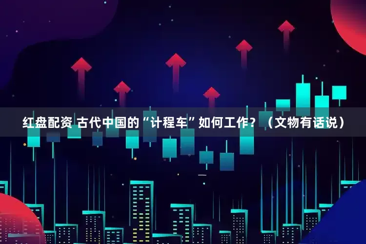 红盘配资 古代中国的“计程车”如何工作？（文物有话说）