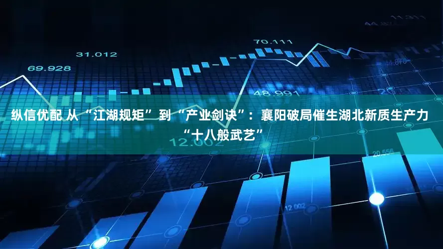 纵信优配 从 “江湖规矩” 到 “产业剑诀”：襄阳破局催生湖北新质生产力 “十八般武艺”
