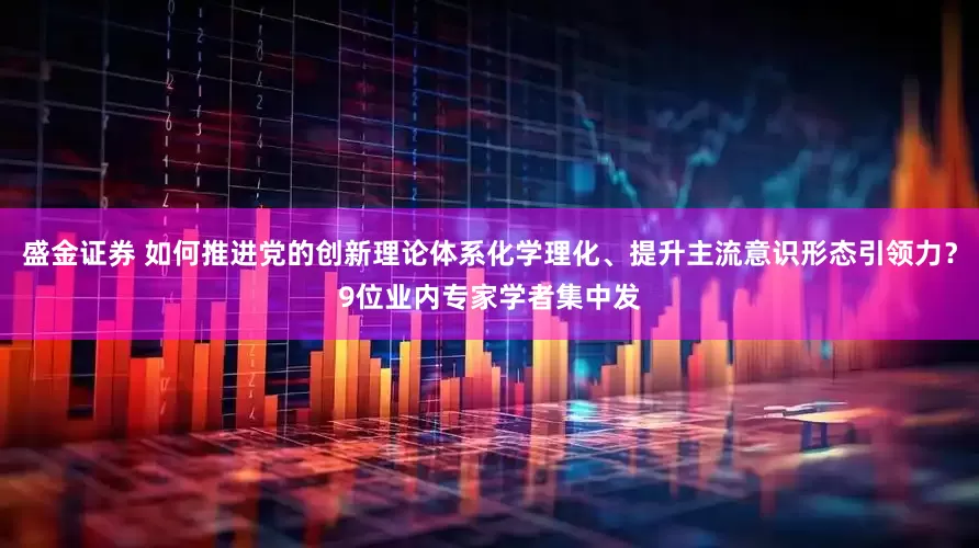 盛金证券 如何推进党的创新理论体系化学理化、提升主流意识形态引领力？9位业内专家学者集中发