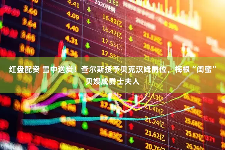 红盘配资 雪中送炭！查尔斯授予贝克汉姆爵位，梅根“闺蜜”贝嫂成爵士夫人