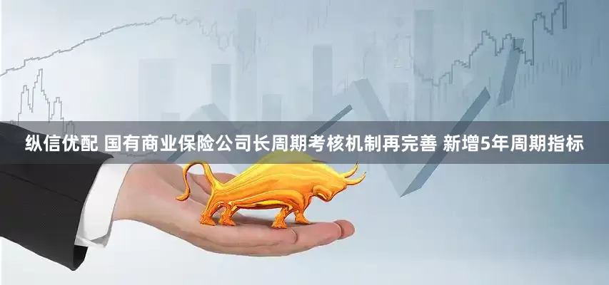 纵信优配 国有商业保险公司长周期考核机制再完善 新增5年周期指标