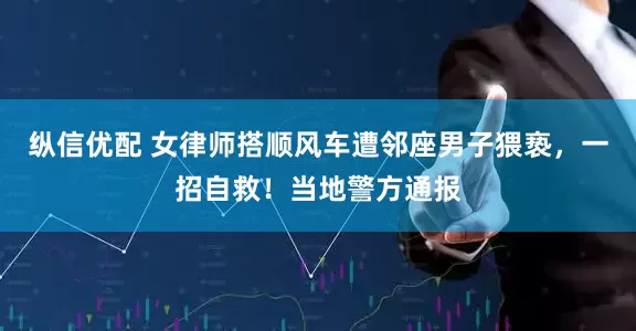 纵信优配 女律师搭顺风车遭邻座男子猥亵，一招自救！当地警方通报