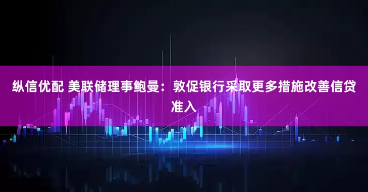 纵信优配 美联储理事鲍曼：敦促银行采取更多措施改善信贷准入