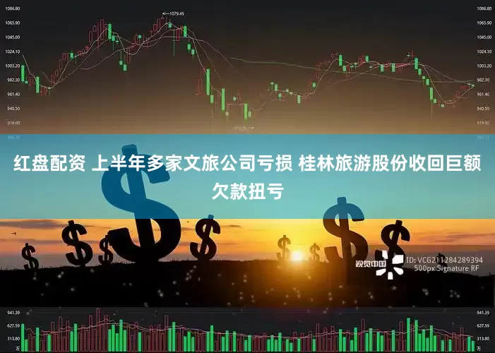 红盘配资 上半年多家文旅公司亏损 桂林旅游股份收回巨额欠款扭亏