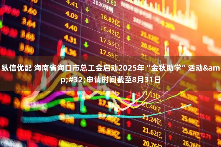纵信优配 海南省海口市总工会启动2025年“金秋助学”活动&#32;申请时间截至8月31日