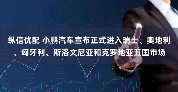 纵信优配 小鹏汽车宣布正式进入瑞士、奥地利、匈牙利、斯洛文尼亚和克罗地亚五国市场