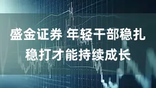 盛金证券 年轻干部稳扎稳打才能持续成长
