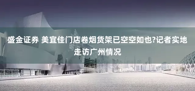 盛金证券 美宜佳门店卷烟货架已空空如也?记者实地走访广州情况