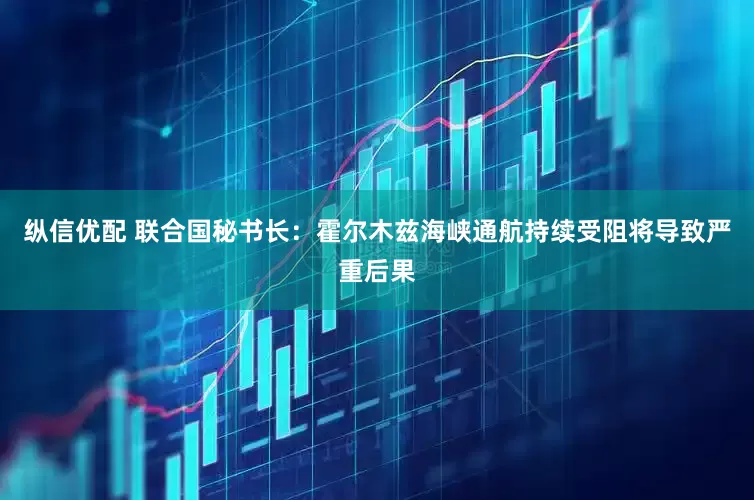 纵信优配 联合国秘书长：霍尔木兹海峡通航持续受阻将导致严重后果