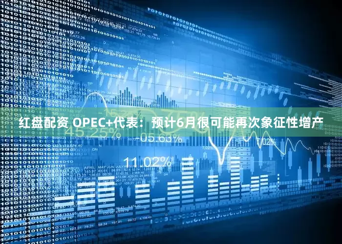 红盘配资 OPEC+代表：预计6月很可能再次象征性增产